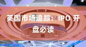 英国市场追踪：IPO 开盘必读