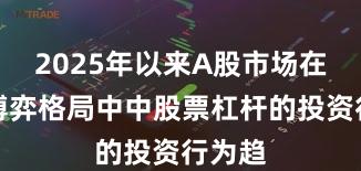 2025年以来A股市场在存量博弈格局中中股票杠杆的投资行为趋