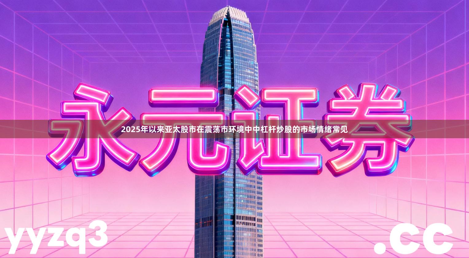 2025年以来亚太股市在震荡市环境中中杠杆炒股的市场情绪常见