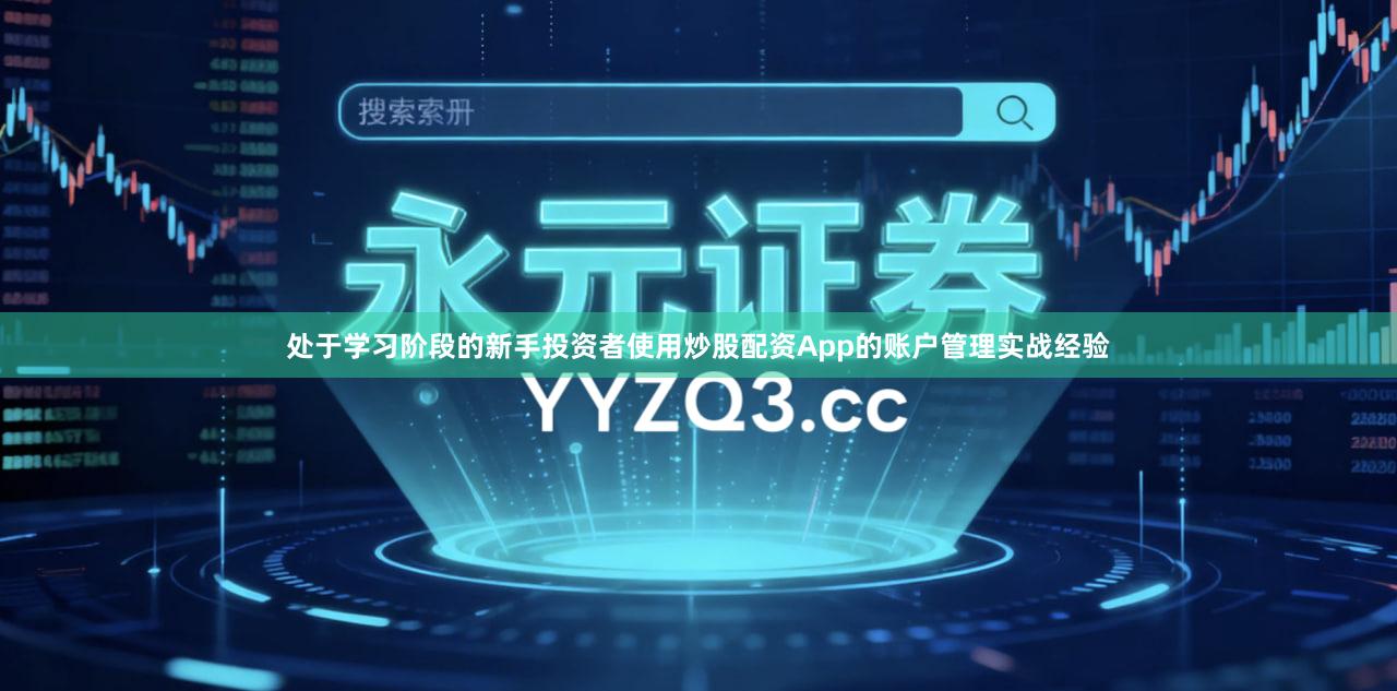 处于学习阶段的新手投资者使用炒股配资App的账户管理实战经验