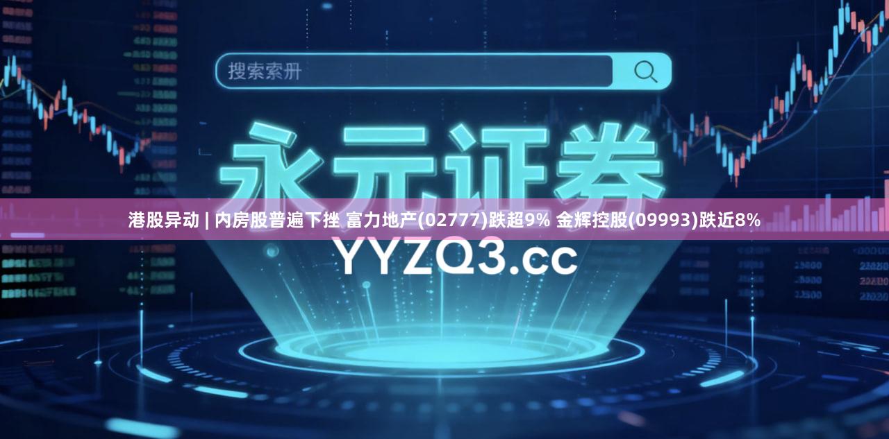 港股异动 | 内房股普遍下挫 富力地产(02777)跌超9% 金辉控股(09993)跌近8%