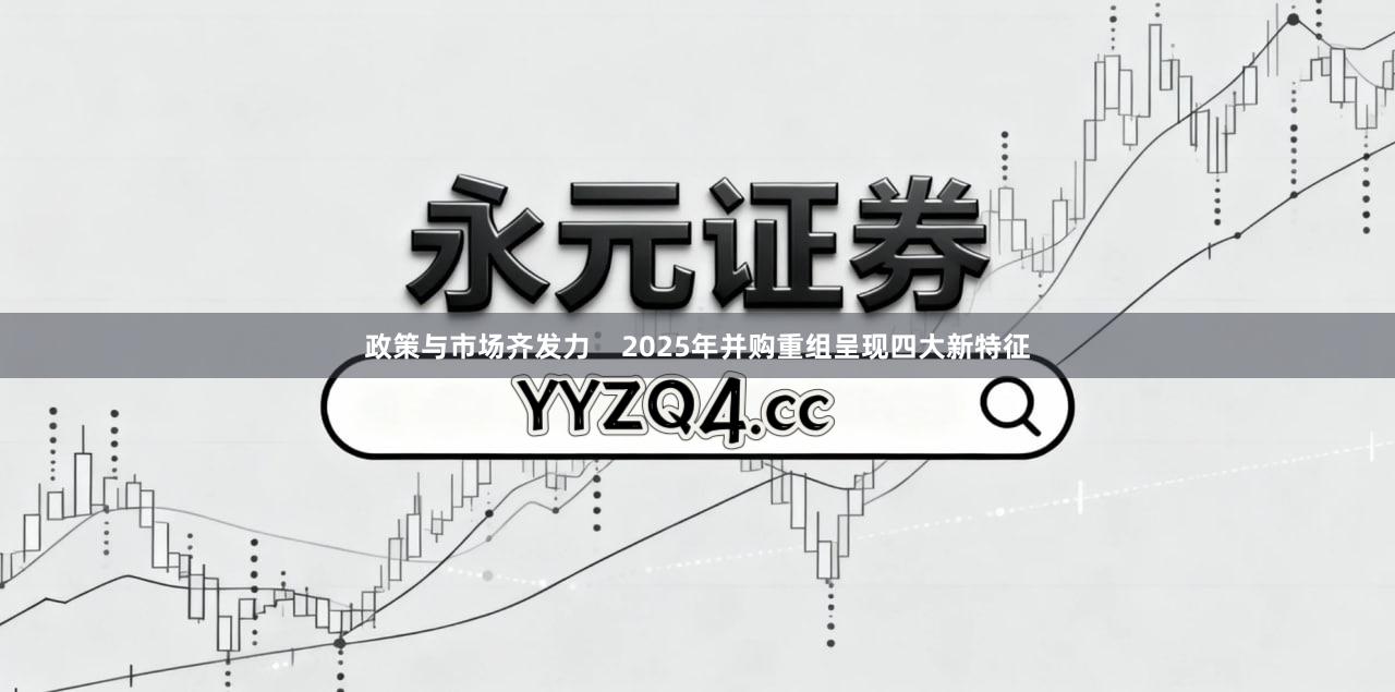 政策与市场齐发力    2025年并购重组呈现四大新特征